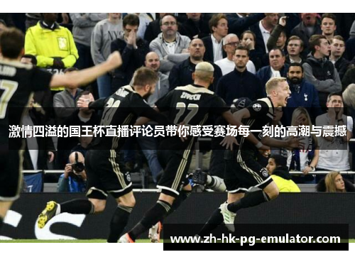 激情四溢的国王杯直播评论员带你感受赛场每一刻的高潮与震撼