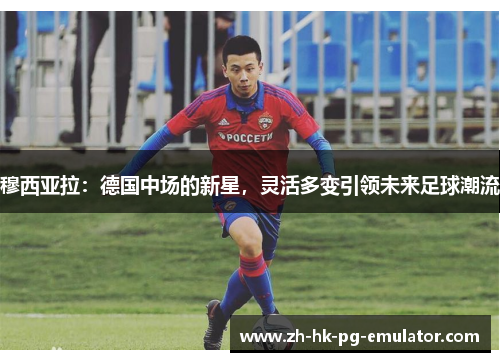 穆西亚拉：德国中场的新星，灵活多变引领未来足球潮流