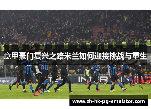 意甲豪门复兴之路米兰如何迎接挑战与重生