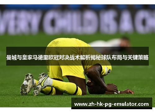 曼城与皇家马德里欧冠对决战术解析揭秘球队布局与关键策略