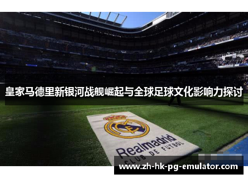 皇家马德里新银河战舰崛起与全球足球文化影响力探讨