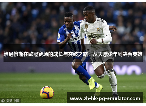 维尼修斯在欧冠赛场的成长与突破之路：从天赋少年到决赛英雄