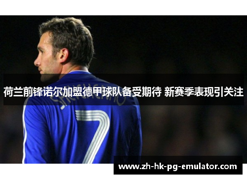 荷兰前锋诺尔加盟德甲球队备受期待 新赛季表现引关注