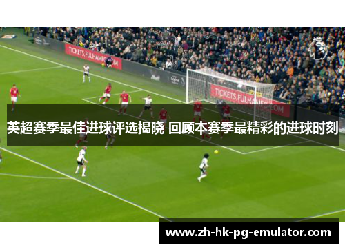 英超赛季最佳进球评选揭晓 回顾本赛季最精彩的进球时刻