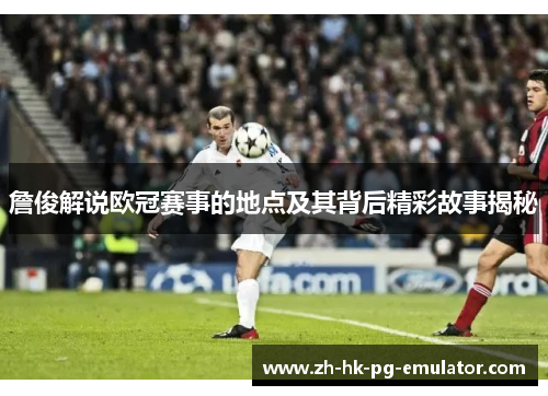 詹俊解说欧冠赛事的地点及其背后精彩故事揭秘