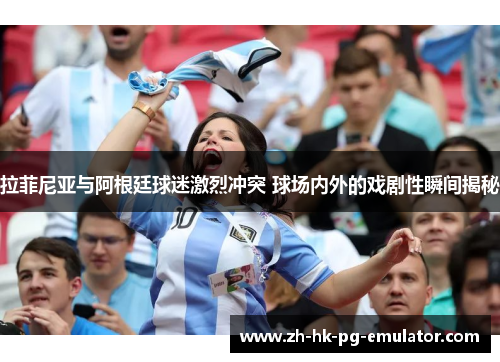 拉菲尼亚与阿根廷球迷激烈冲突 球场内外的戏剧性瞬间揭秘