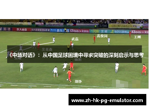 《中场对话》：从中国足球困境中寻求突破的深刻启示与思考