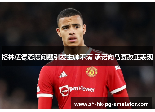 格林伍德态度问题引发主帅不满 承诺向马赛改正表现