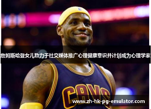 詹姆斯哈登女儿致力于社交媒体推广心理健康意识并计划成为心理学家