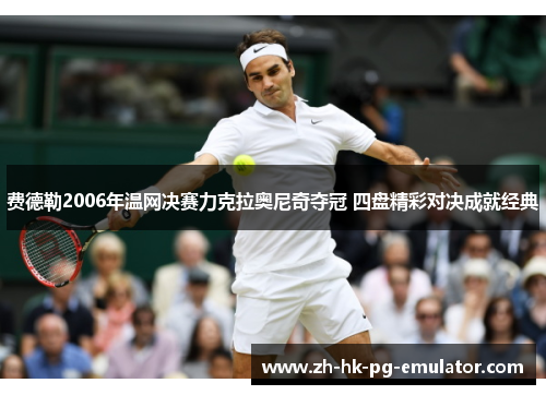 费德勒2006年温网决赛力克拉奥尼奇夺冠 四盘精彩对决成就经典