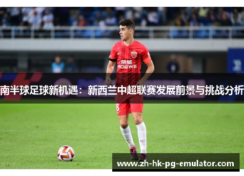 南半球足球新机遇：新西兰中超联赛发展前景与挑战分析