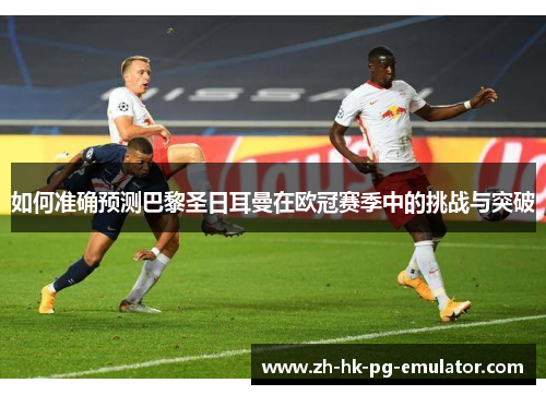 如何准确预测巴黎圣日耳曼在欧冠赛季中的挑战与突破