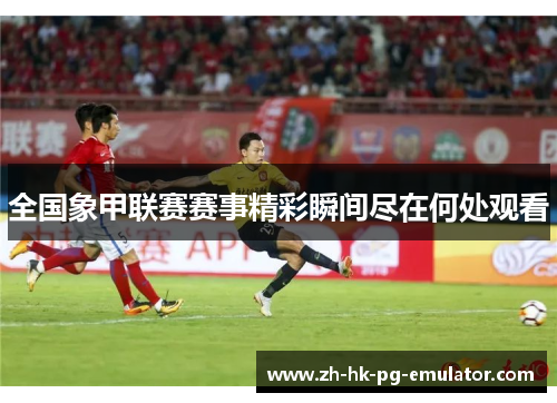 全国象甲联赛赛事精彩瞬间尽在何处观看