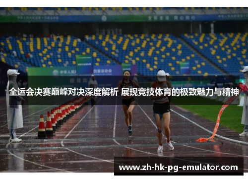 全运会决赛巅峰对决深度解析 展现竞技体育的极致魅力与精神