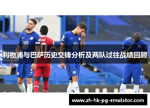 利物浦与巴萨历史交锋分析及两队过往战绩回顾