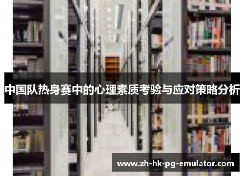 中国队热身赛中的心理素质考验与应对策略分析