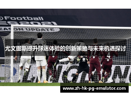 尤文图斯提升球迷体验的创新策略与未来机遇探讨