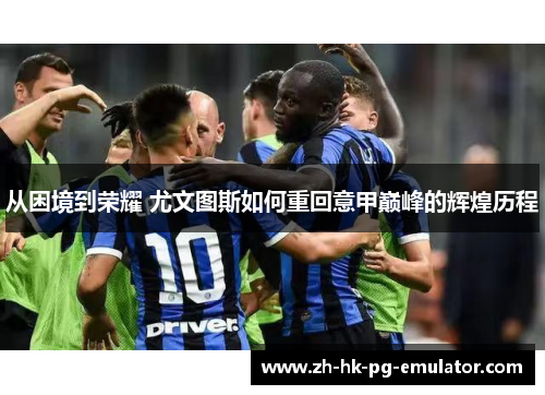 从困境到荣耀 尤文图斯如何重回意甲巅峰的辉煌历程