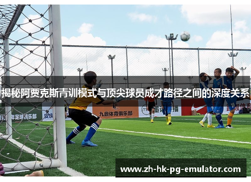 揭秘阿贾克斯青训模式与顶尖球员成才路径之间的深度关系
