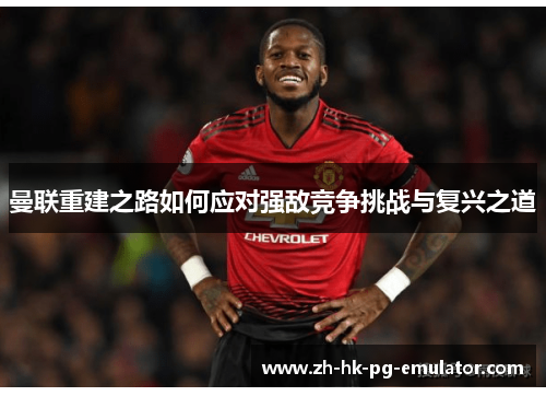 曼联重建之路如何应对强敌竞争挑战与复兴之道