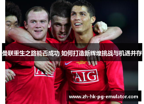 曼联重生之路能否成功 如何打造新辉煌挑战与机遇并存