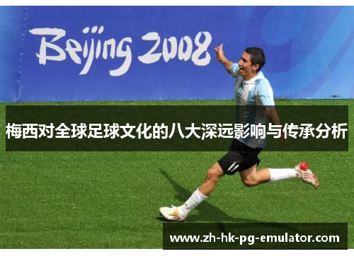 梅西对全球足球文化的八大深远影响与传承分析