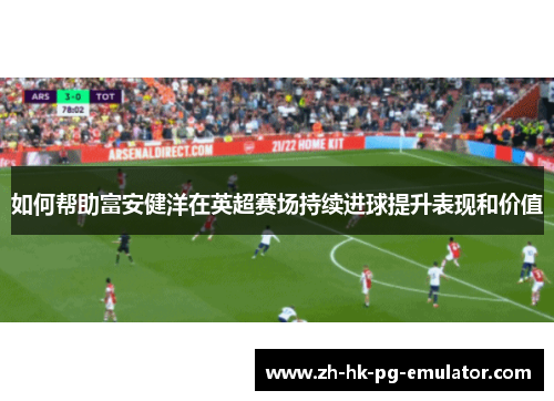 如何帮助富安健洋在英超赛场持续进球提升表现和价值