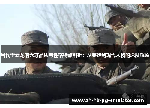 当代李云龙的天才品质与性格特点剖析：从英雄到现代人物的深度解读