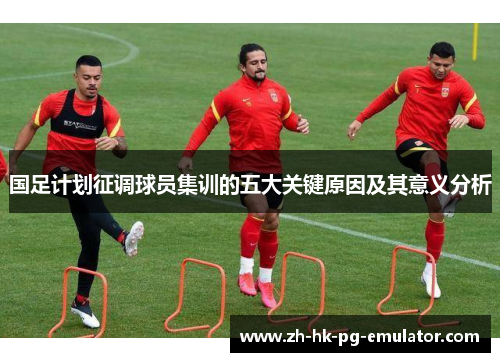 国足计划征调球员集训的五大关键原因及其意义分析