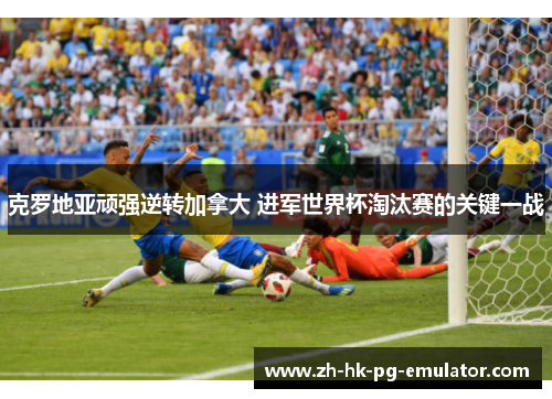 克罗地亚顽强逆转加拿大 进军世界杯淘汰赛的关键一战