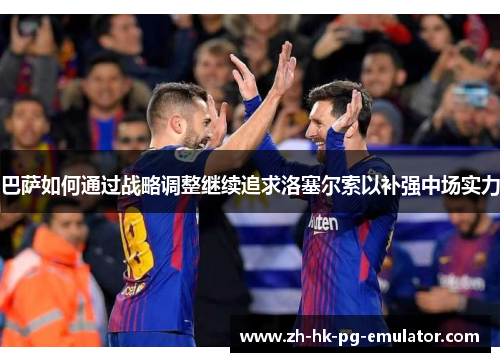 巴萨如何通过战略调整继续追求洛塞尔索以补强中场实力