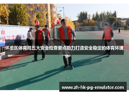 怀柔区体育局五大安全检查要点助力打造安全稳定的体育环境