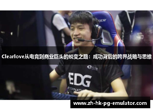 Clearlove从电竞到商业巨头的蜕变之路：成功背后的跨界战略与思维