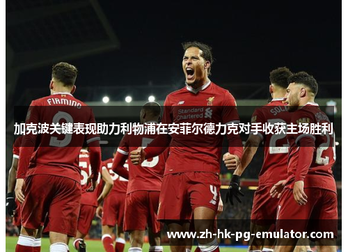 加克波关键表现助力利物浦在安菲尔德力克对手收获主场胜利