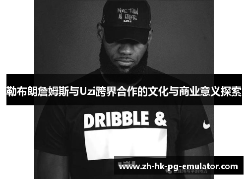 勒布朗詹姆斯与Uzi跨界合作的文化与商业意义探索