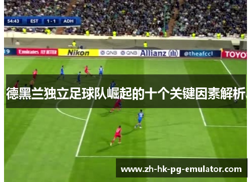 德黑兰独立足球队崛起的十个关键因素解析