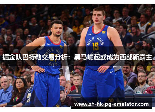 掘金队巴特勒交易分析：黑马崛起或成为西部新霸主