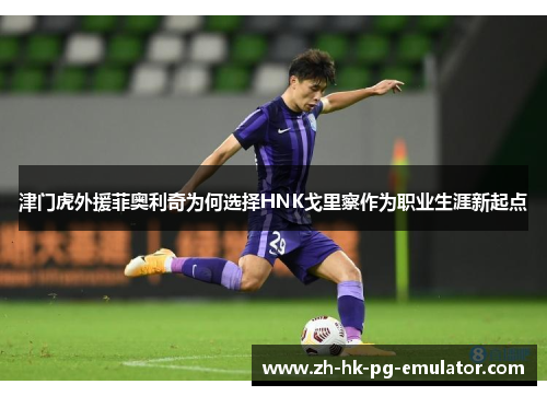 津门虎外援菲奥利奇为何选择HNK戈里察作为职业生涯新起点