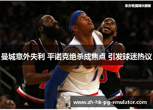 曼城意外失利 平诺克绝杀成焦点 引发球迷热议