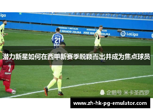 潜力新星如何在西甲新赛季脱颖而出并成为焦点球员