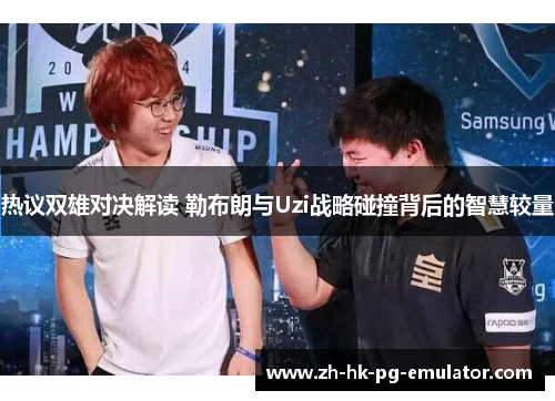 热议双雄对决解读 勒布朗与Uzi战略碰撞背后的智慧较量