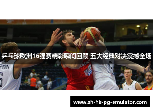 乒乓球欧洲16强赛精彩瞬间回顾 五大经典对决震撼全场