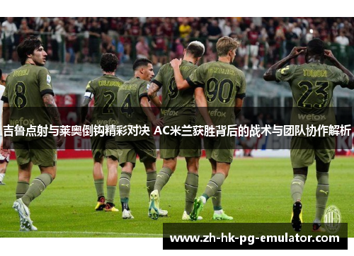 吉鲁点射与莱奥倒钩精彩对决 AC米兰获胜背后的战术与团队协作解析