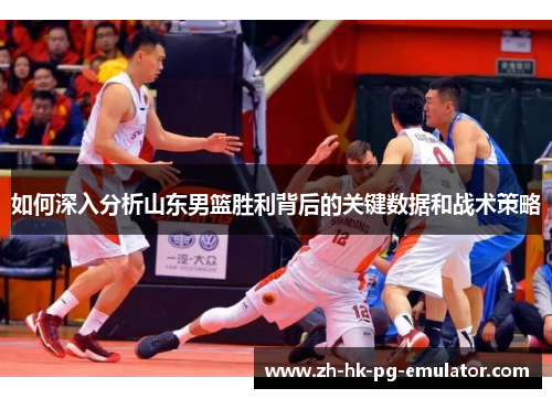 如何深入分析山东男篮胜利背后的关键数据和战术策略