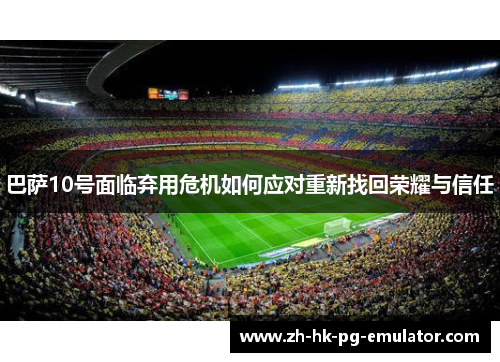 巴萨10号面临弃用危机如何应对重新找回荣耀与信任