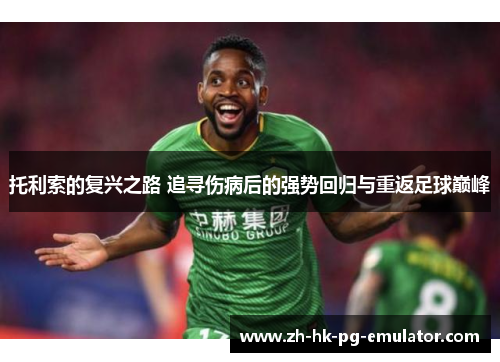 托利索的复兴之路 追寻伤病后的强势回归与重返足球巅峰