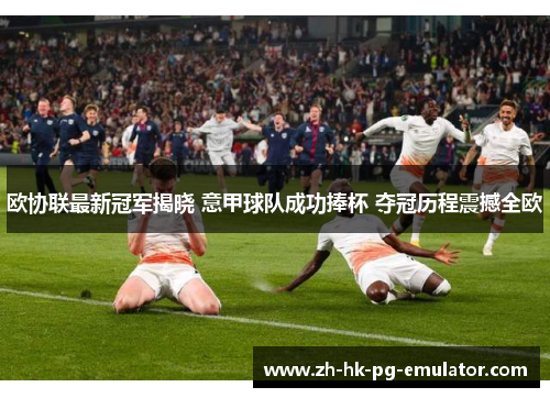 欧协联最新冠军揭晓 意甲球队成功捧杯 夺冠历程震撼全欧