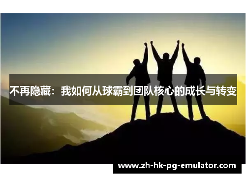 不再隐藏：我如何从球霸到团队核心的成长与转变