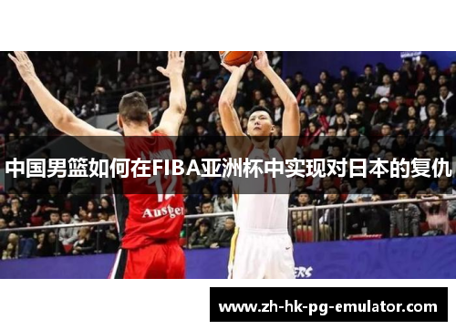 中国男篮如何在FIBA亚洲杯中实现对日本的复仇