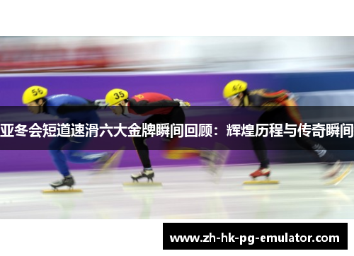亚冬会短道速滑六大金牌瞬间回顾：辉煌历程与传奇瞬间